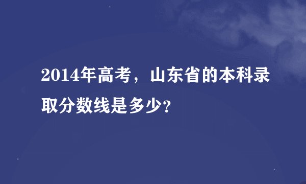 2014年高考，山东省的本科录取分数线是多少？