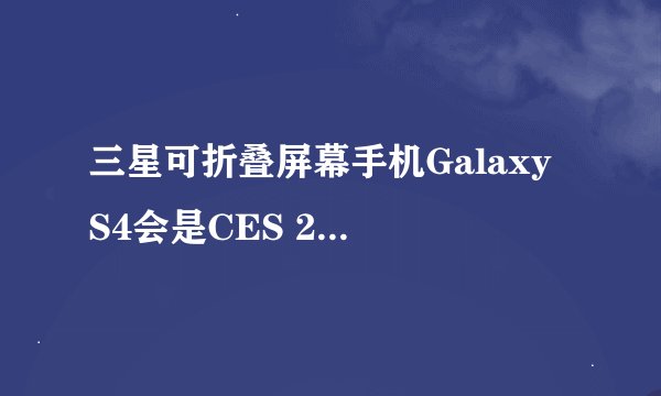 三星可折叠屏幕手机Galaxy S4会是CES 2013的主角吗？