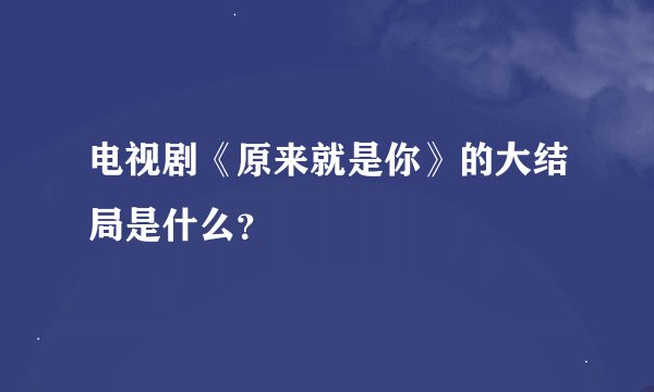 电视剧《原来就是你》的大结局是什么？