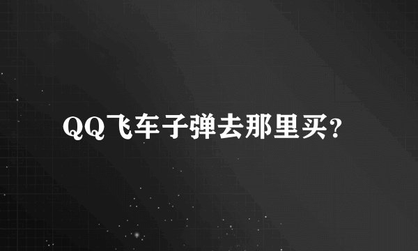 QQ飞车子弹去那里买？