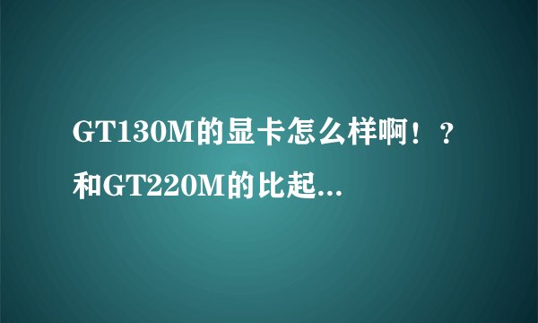 GT130M的显卡怎么样啊！？和GT220M的比起来怎么样啊！？