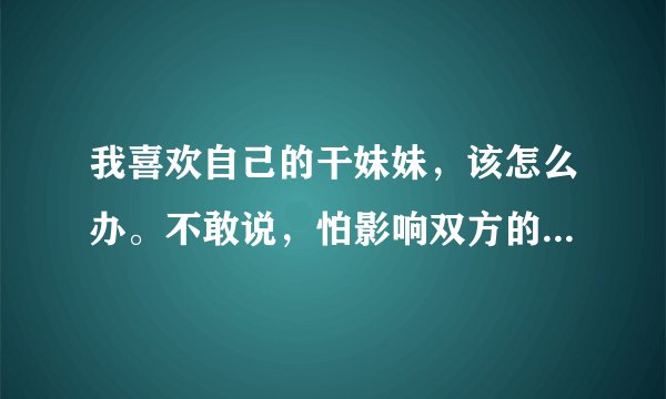 我喜欢自己的干妹妹，该怎么办。不敢说，怕影响双方的学习，更重要的是怕连朋友都做不了