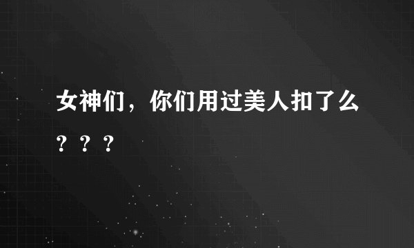 女神们，你们用过美人扣了么？？？