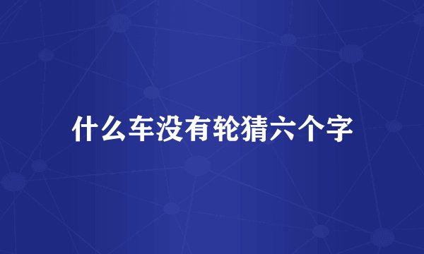 什么车没有轮猜六个字