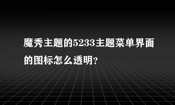 魔秀主题的5233主题菜单界面的图标怎么透明？