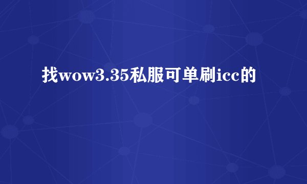 找wow3.35私服可单刷icc的