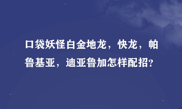 口袋妖怪白金地龙，快龙，帕鲁基亚，迪亚鲁加怎样配招？