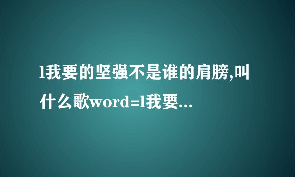 l我要的坚强不是谁的肩膀,叫什么歌word=l我要的坚强不是谁的肩膀,叫什么歌