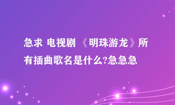 急求 电视剧 《明珠游龙》所有插曲歌名是什么?急急急