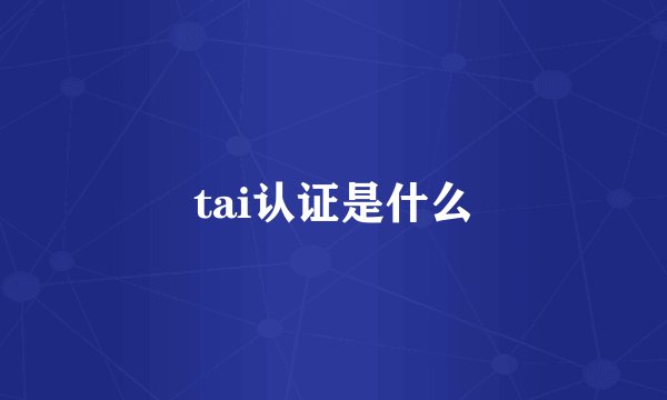 tai认证是什么