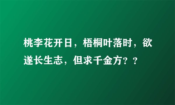 桃李花开日，梧桐叶落时，欲遂长生志，但求千金方？？