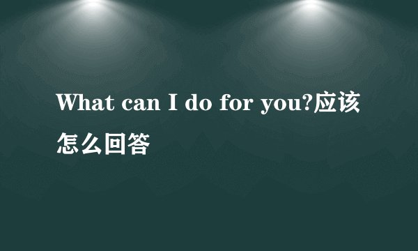 What can I do for you?应该怎么回答