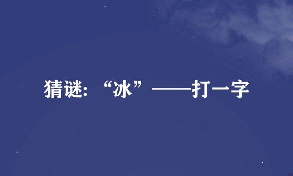 猜谜: “冰”——打一字