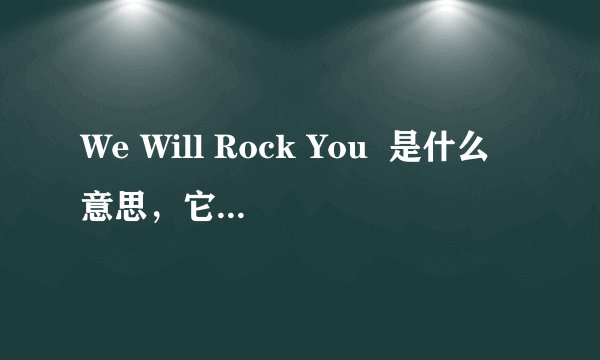 We Will Rock You  是什么意思，它的歌唱含义是什么？