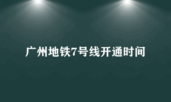 广州地铁7号线开通时间