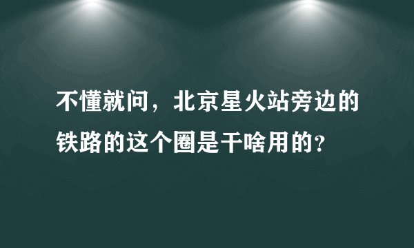 不懂就问，北京星火站旁边的铁路的这个圈是干啥用的？