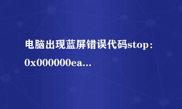 电脑出现蓝屏错误代码stop：0x000000ea，是什么原因？