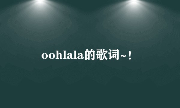 oohlala的歌词~！