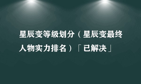 星辰变等级划分（星辰变最终人物实力排名）「已解决」