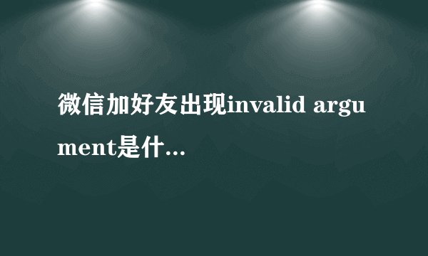 微信加好友出现invalid argument是什么原因？