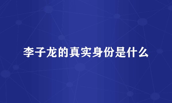 李子龙的真实身份是什么