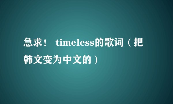 急求！ timeless的歌词（把韩文变为中文的）