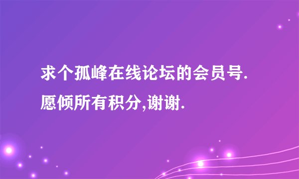 求个孤峰在线论坛的会员号.愿倾所有积分,谢谢.