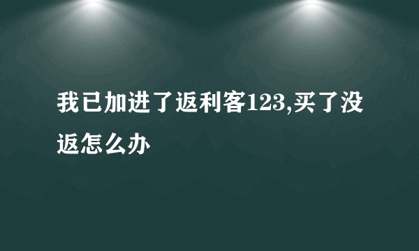 我已加进了返利客123,买了没返怎么办