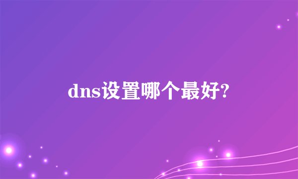 dns设置哪个最好?