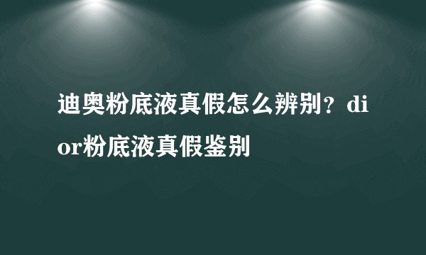 迪奥粉底液真假怎么辨别？dior粉底液真假鉴别
