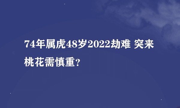 74年属虎48岁2022劫难 突来桃花需慎重？