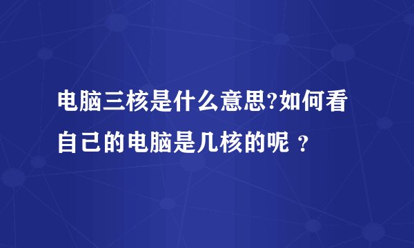 电脑三核是什么意思?如何看自己的电脑是几核的呢 ?