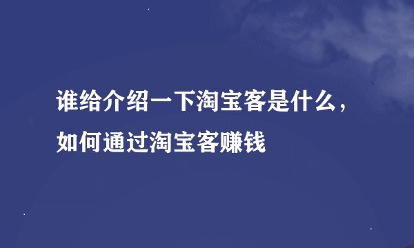 谁给介绍一下淘宝客是什么，如何通过淘宝客赚钱