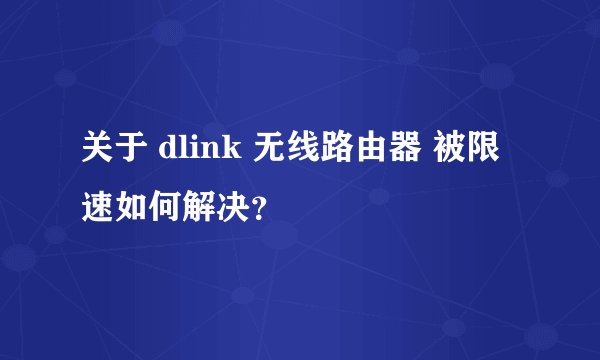 关于 dlink 无线路由器 被限速如何解决？