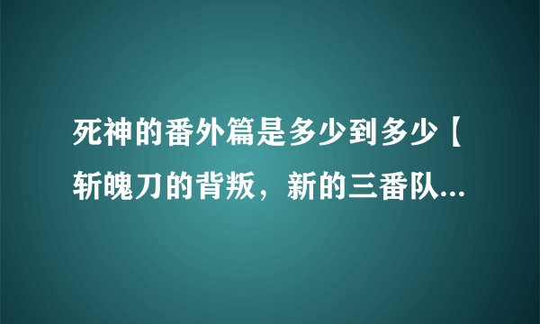 死神的番外篇是多少到多少【斩魄刀的背叛，新的三番队队长出现的】