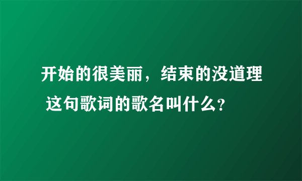 开始的很美丽，结束的没道理 这句歌词的歌名叫什么？