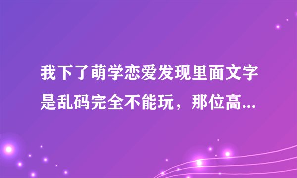 我下了萌学恋爱发现里面文字是乱码完全不能玩，那位高手能帮帮小弟