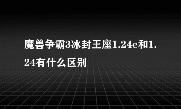 魔兽争霸3冰封王座1.24e和1.24有什么区别