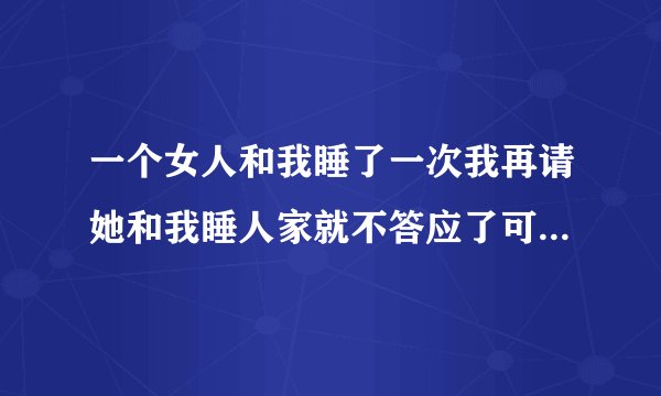 一个女人和我睡了一次我再请她和我睡人家就不答应了可每天她对我也念念不忘她是什么意思