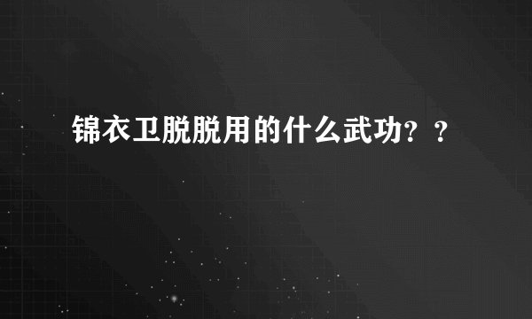 锦衣卫脱脱用的什么武功？？