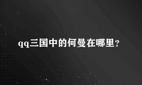 qq三国中的何曼在哪里？