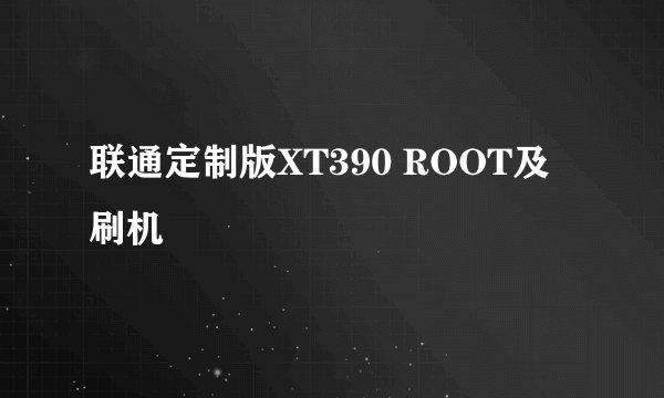 联通定制版XT390 ROOT及刷机