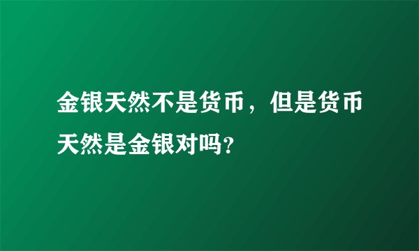 金银天然不是货币，但是货币天然是金银对吗？