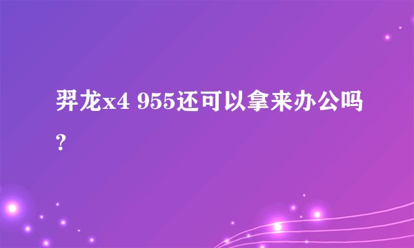 羿龙x4 955还可以拿来办公吗?