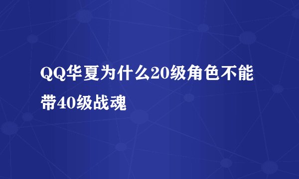 QQ华夏为什么20级角色不能带40级战魂