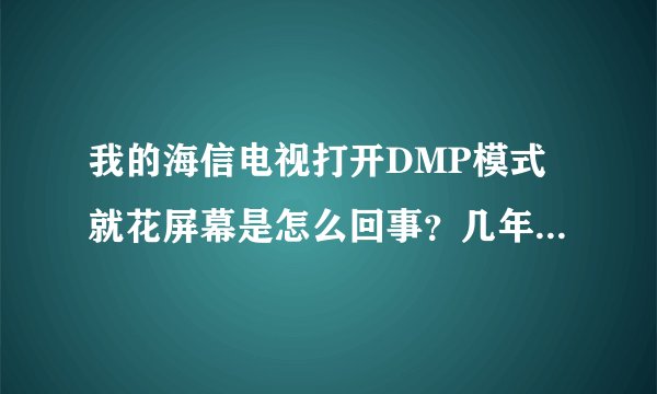 我的海信电视打开DMP模式就花屏幕是怎么回事？几年前的产品，没插usb