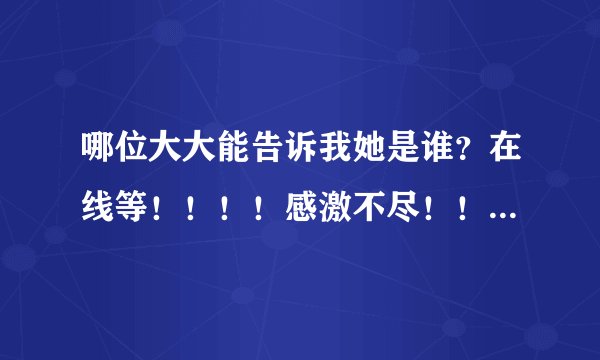 哪位大大能告诉我她是谁？在线等！！！！感激不尽！！还有加分的！！