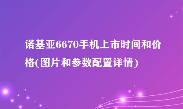 诺基亚6670手机上市时间和价格(图片和参数配置详情)