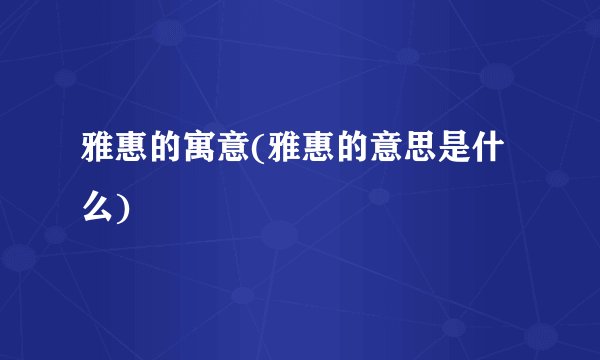 雅惠的寓意(雅惠的意思是什么)