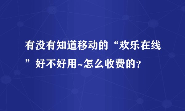 有没有知道移动的“欢乐在线”好不好用~怎么收费的？